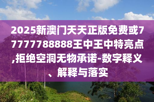 2025新澳門天天正版免費或77777788888王中王中特亮點,拒絕空洞無物承諾-數字釋義、解釋與落實